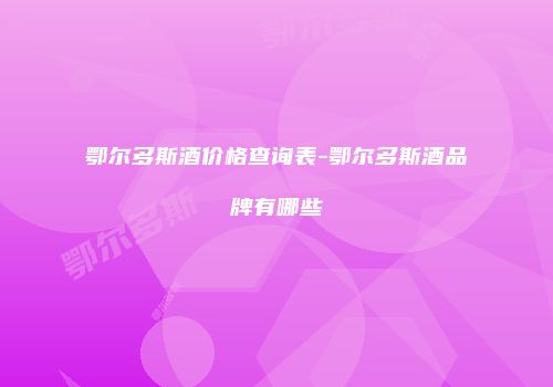 鄂尔多斯酒价格查询表-鄂尔多斯酒品牌有哪些
