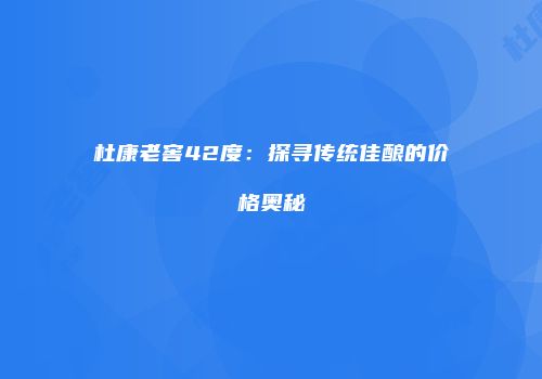 杜康老窖42度：探寻传统佳酿的价格奥秘