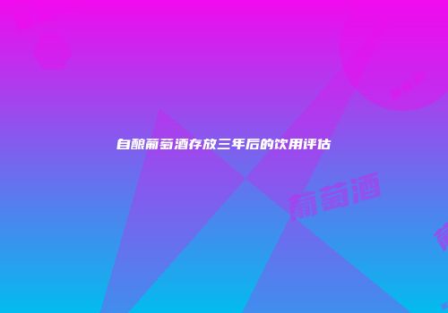 自酿葡萄酒存放三年后的饮用评估