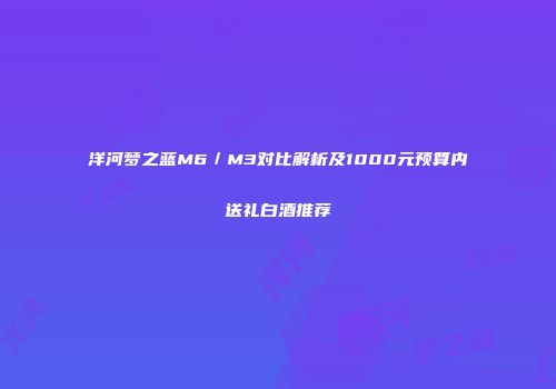 洋河梦之蓝M6／M3对比解析及1000元预算内送礼白酒推荐