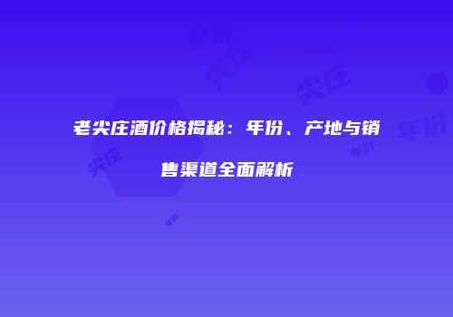 老尖庄酒价格揭秘：年份、产地与销售渠道全面解析