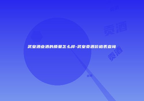武皇酒业酒的质量怎么样-武皇贡酒价格表查询