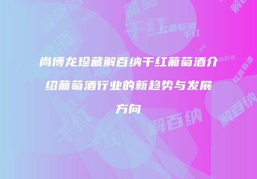 尚博龙珍藏解百纳干红葡萄酒介绍葡萄酒行业的新趋势与发展方向