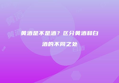 黄酒是不是酒？区分黄酒和白酒的不同之处