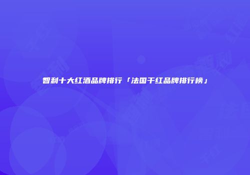 智利十大红酒品牌排行「法国干红品牌排行榜」