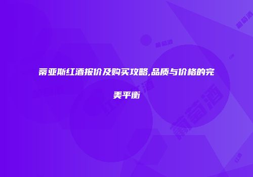 蒂亚斯红酒报价及购买攻略,品质与价格的完美平衡