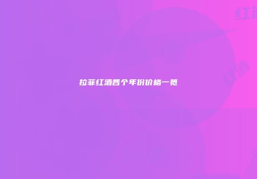 拉菲红酒各个年份价格一览