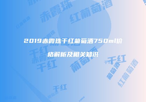 2019赤霞珠干红葡萄酒750ml价格解析及相关知识