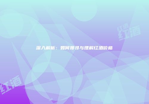 深入解析：如何搜寻与理解红酒价格