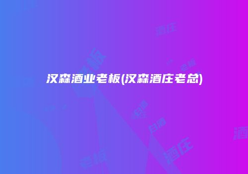 汉森酒业老板(汉森酒庄老总)