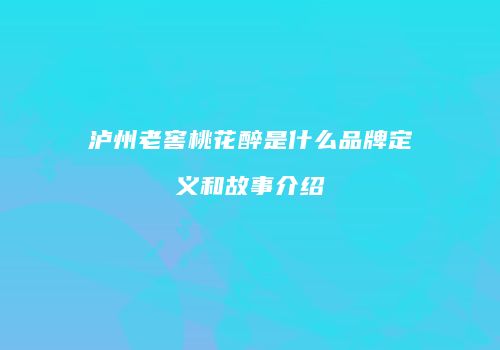 泸州老窖桃花醉是什么品牌定义和故事介绍