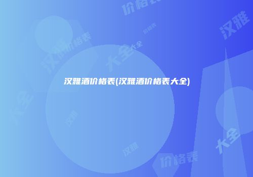 汉雅酒价格表(汉雅酒价格表大全)