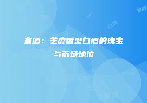 宣酒：芝麻香型白酒的瑰宝与市场地位
