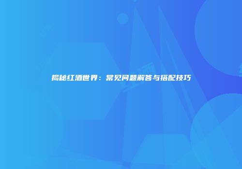 揭秘红酒世界：常见问题解答与搭配技巧