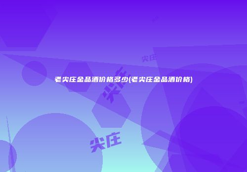 老尖庄金品酒价格多少(老尖庄金品酒价格)