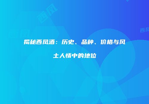 揭秘西凤酒：历史、品种、价格与风土人情中的地位