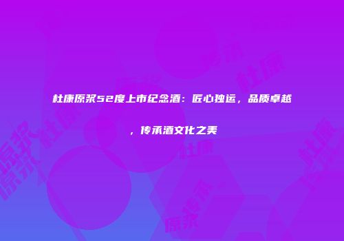 杜康原浆52度上市纪念酒：匠心独运，品质卓越，传承酒文化之美