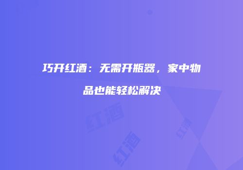 巧开红酒：无需开瓶器，家中物品也能轻松解决