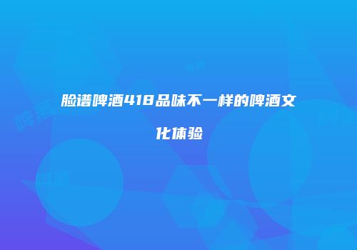脸谱啤酒418品味不一样的啤酒文化体验