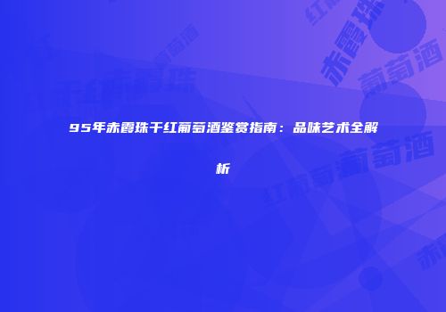 95年赤霞珠干红葡萄酒鉴赏指南：品味艺术全解析