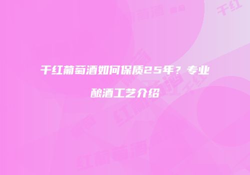 干红葡萄酒如何保质25年？专业酿酒工艺介绍