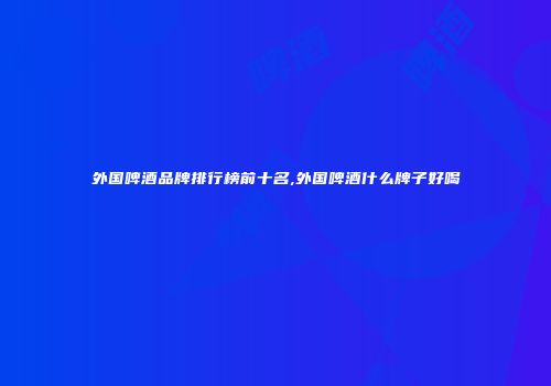 外国啤酒品牌排行榜前十名,外国啤酒什么牌子好喝
