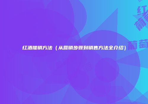 红酒推销方法（从营销步骤到销售方法全介绍）