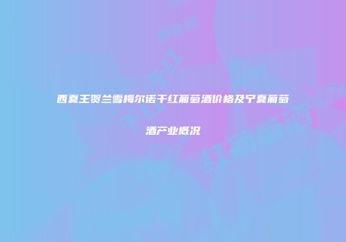 西夏王贺兰雪梅尔诺干红葡萄酒价格及宁夏葡萄酒产业概况