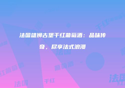 法国雄狮古堡干红葡萄酒：品味传奇，尽享法式浪漫