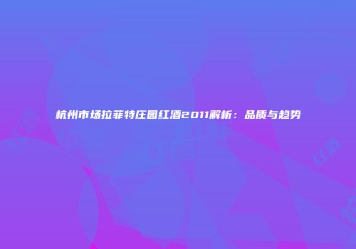杭州市场拉菲特庄园红酒2011解析：品质与趋势