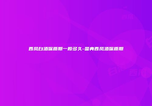 西凤白酒保质期一般多久-国典西凤酒保质期