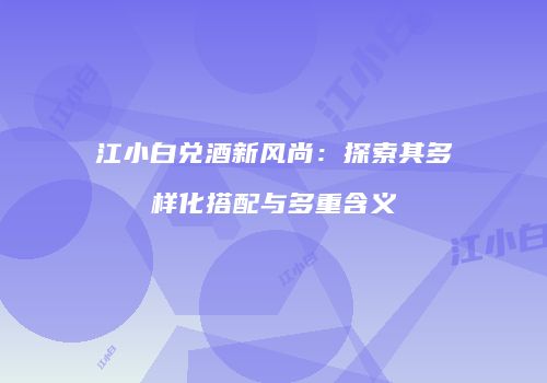 江小白兑酒新风尚：探索其多样化搭配与多重含义