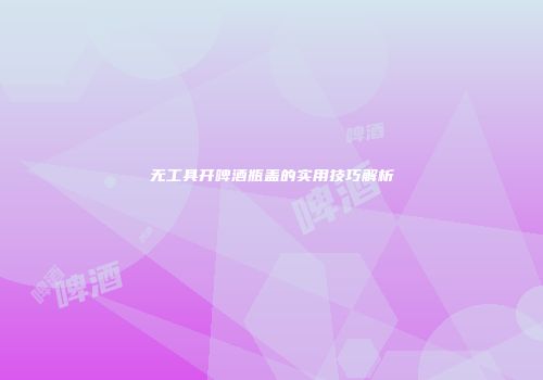 无工具开啤酒瓶盖的实用技巧解析