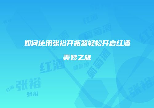 如何使用张裕开瓶器轻松开启红酒美妙之旅