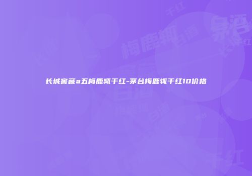 长城窖藏a五梅鹿辄干红-茅台梅鹿辄干红10价格