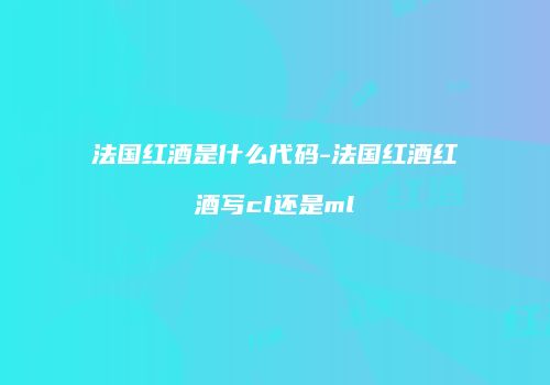 法国红酒是什么代码-法国红酒红酒写cl还是ml