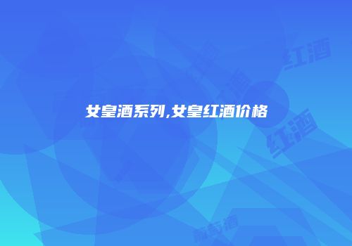 女皇酒系列,女皇红酒价格