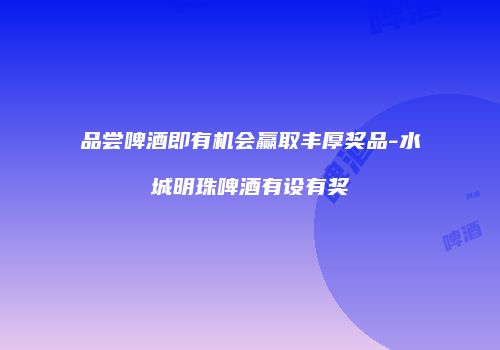 品尝啤酒即有机会赢取丰厚奖品-水城明珠啤酒有设有奖