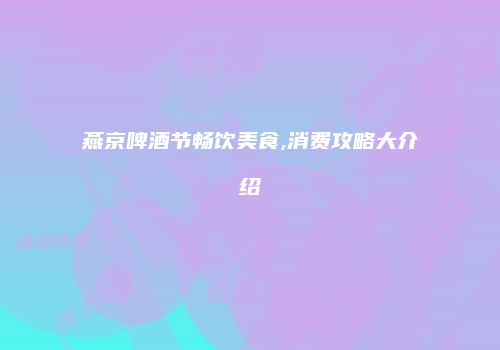 燕京啤酒节畅饮美食,消费攻略大介绍