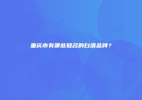 重庆市有哪些知名的白酒品牌？