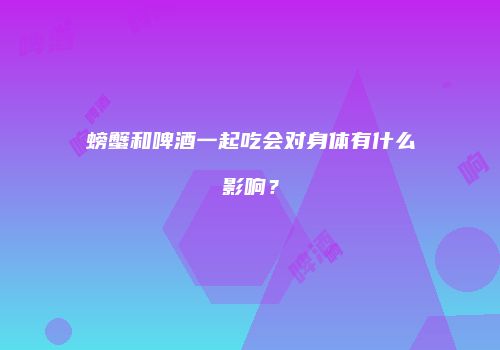 螃蟹和啤酒一起吃会对身体有什么影响？