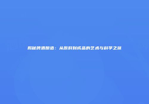 揭秘啤酒酿造：从原料到成品的艺术与科学之旅