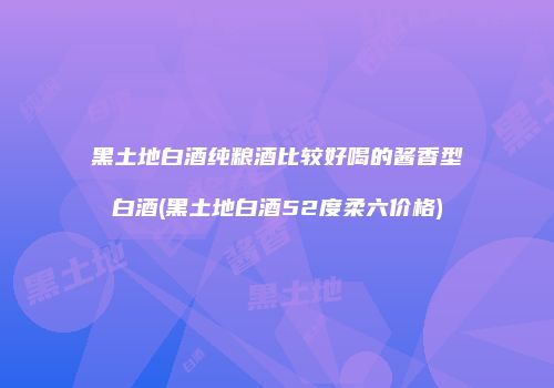 黑土地白酒纯粮酒比较好喝的酱香型白酒(黑土地白酒52度柔六价格)