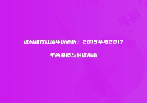 达玛雅克红酒年份解析：2015年与2017年的品质与选择指南