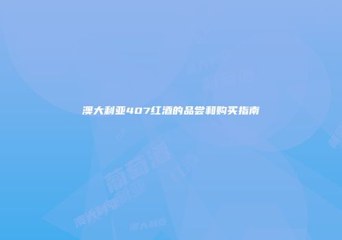 澳大利亚407红酒的品尝和购买指南