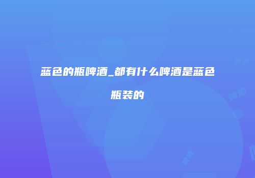 蓝色的瓶啤酒_都有什么啤酒是蓝色瓶装的