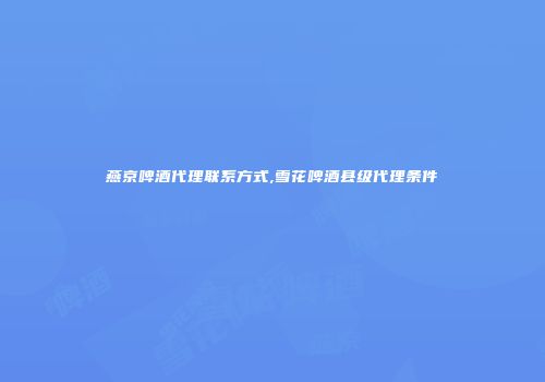 燕京啤酒代理联系方式,雪花啤酒县级代理条件