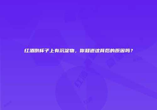 红酒倒杯子上有沉淀物，你知道这背后的原因吗？