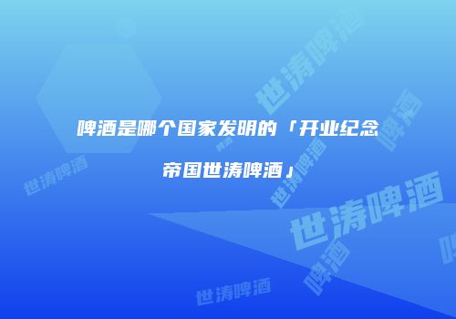 啤酒是哪个国家发明的「开业纪念帝国世涛啤酒」