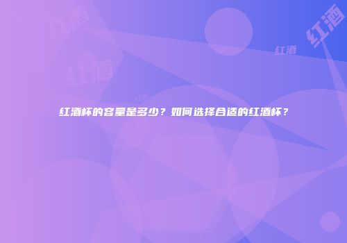 红酒杯的容量是多少？如何选择合适的红酒杯？